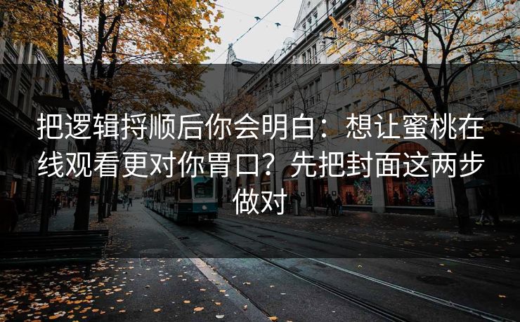 把逻辑捋顺后你会明白:想让蜜桃在线观看更对你胃口?先把封面这两步做对 把逻辑捋顺后你会明白:想让蜜桃在线观看更对你胃口?先把封面这两步做对