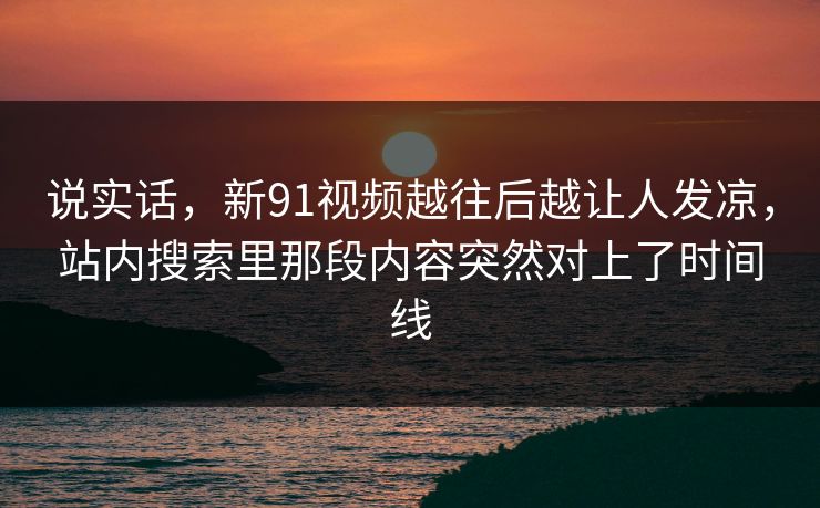 说实话,新91视频越往后越让人发凉,站内搜索里那段内容突然对上了时间线 说实话,新91视频越往后越让人发凉,站内搜索里那段内容突然对上了时间线