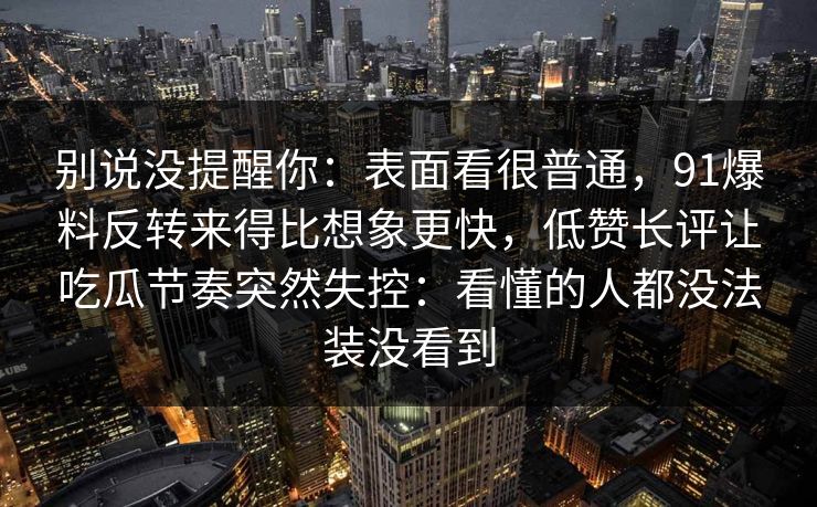 别说没提醒你：表面看很普通，91爆料反转来得比想象更快，低赞长评让吃瓜节奏突然失控：看懂的人都没法装没看到
