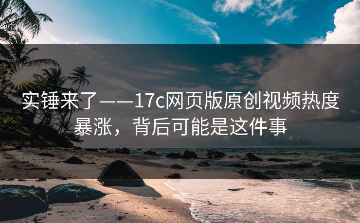实锤来了——17c网页版原创视频热度暴涨,背后可能是这件事 实锤来了——17c网页版原创视频热度暴涨,背后可能是这件事