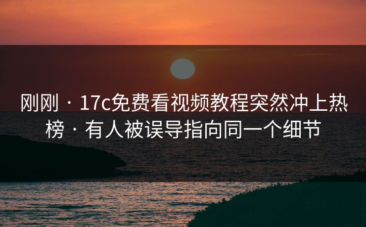 刚刚 · 17c免费看视频教程突然冲上热榜 · 有人被误导指向同一个细节 刚刚 · 17c免费看视频教程突然冲上热榜 · 有人被误导指向同一个细节