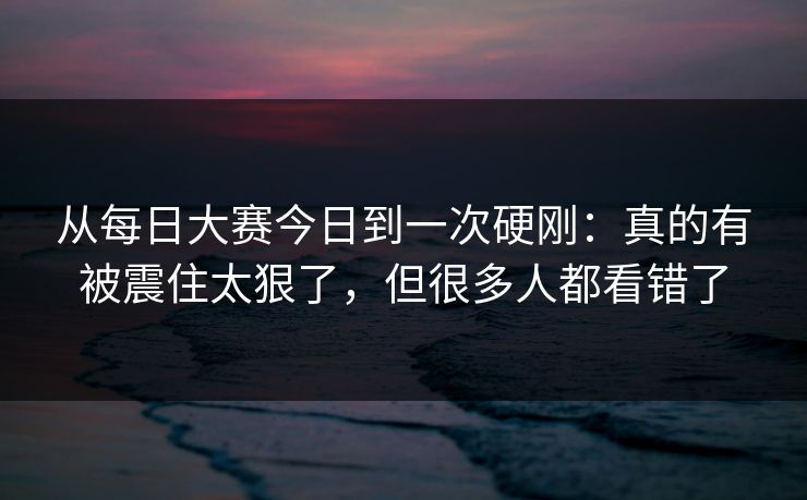 从每日大赛今日到一次硬刚:真的有被震住太狠了,但很多人都看错了 从每日大赛今日到一次硬刚:真的有被震住太狠了,但很多人都看错了
