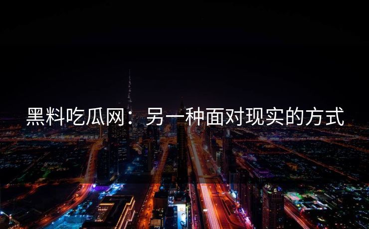 黑料吃瓜网：另一种面对现实的方式