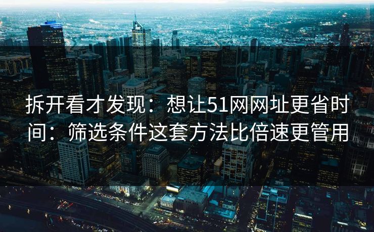 拆开看才发现:想让51网网址更省时间:筛选条件这套方法比倍速更管用 拆开看才发现:想让51网网址更省时间:筛选条件这套方法比倍速更管用