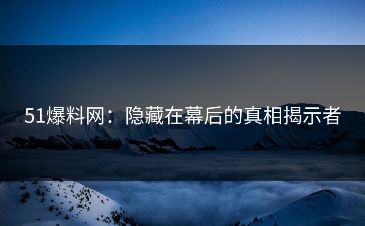 51爆料网:隐藏在幕后的真相揭示者 51爆料网:隐藏在幕后的真相揭示者