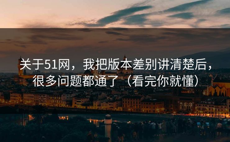 关于51网,我把版本差别讲清楚后,很多问题都通了(看完你就懂) 关于51网,我把版本差别讲清楚后,很多问题都通了(看完你就懂)