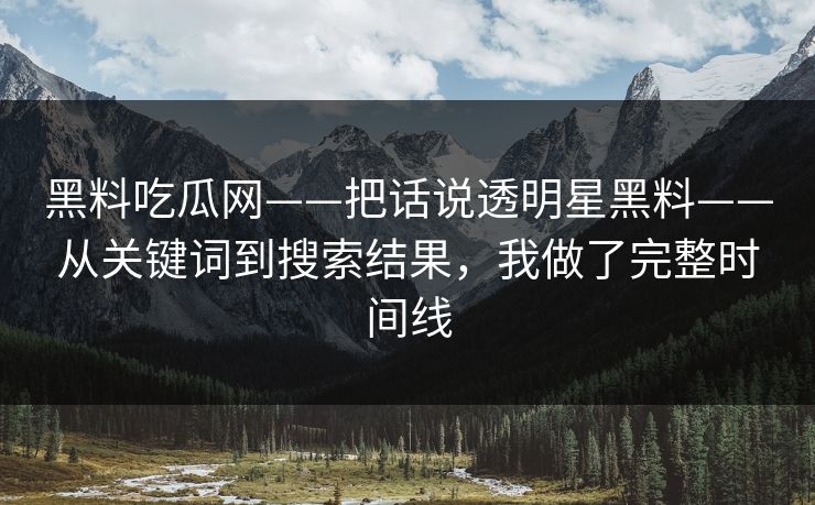 黑料吃瓜网——把话说透明星黑料——从关键词到搜索结果,我做了完整时间线 黑料吃瓜网——把话说透明星黑料——从关键词到搜索结果,我做了完整时间线