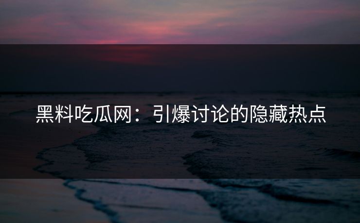 黑料吃瓜网:引爆讨论的隐藏热点 黑料吃瓜网:引爆讨论的隐藏热点