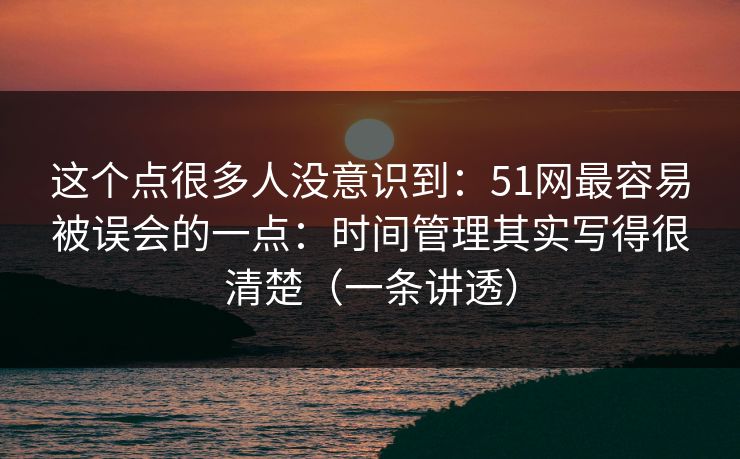 这个点很多人没意识到:51网最容易被误会的一点:时间管理其实写得很清楚(一条讲透) 这个点很多人没意识到:51网最容易被误会的一点:时间管理其实写得很清楚(一条讲透)