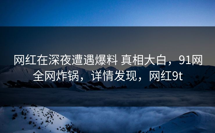 网红在深夜遭遇爆料 真相大白,91网全网炸锅,详情发现,网红9t 网红在深夜遭遇爆料 真相大白,91网全网炸锅,详情发现,网红9t