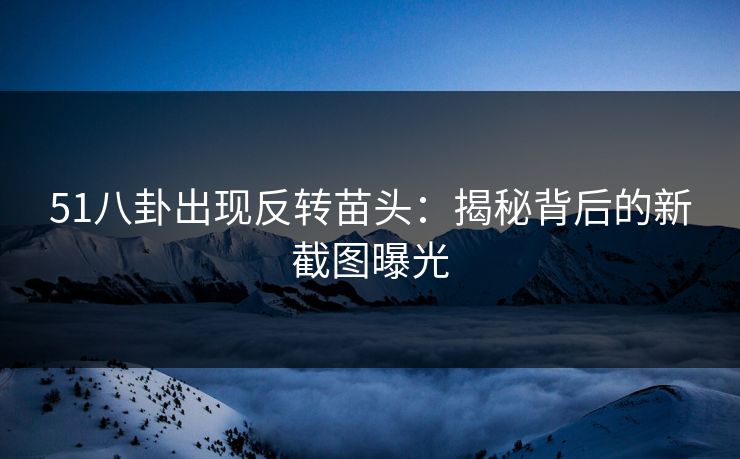 51八卦出现反转苗头:揭秘背后的新截图曝光 51八卦出现反转苗头:揭秘背后的新截图曝光