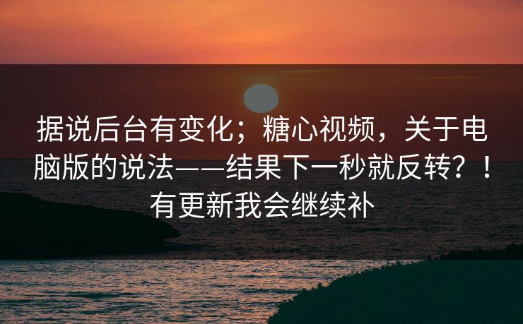 据说后台有变化；糖心视频，关于电脑版的说法——结果下一秒就反转？！有更新我会继续补