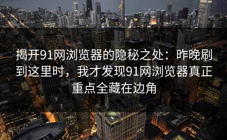 揭开91网浏览器的隐秘之处:昨晚刷到这里时,我才发现91网浏览器真正重点全藏在边角 揭开91网浏览器的隐秘之处:昨晚刷到这里时,我才发现91网浏览器真正重点全藏在边角