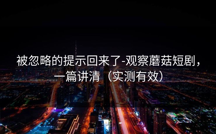 被忽略的提示回来了-观察蘑菇短剧,一篇讲清(实测有效) 被忽略的提示回来了-观察蘑菇短剧,一篇讲清(实测有效)