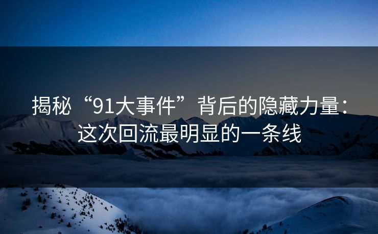 揭秘“91大事件”背后的隐藏力量：这次回流最明显的一条线