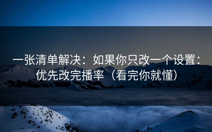 一张清单解决：如果你只改一个设置：优先改完播率（看完你就懂）