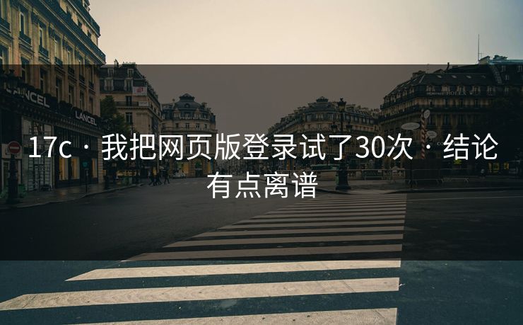 17c · 我把网页版登录试了30次 · 结论有点离谱