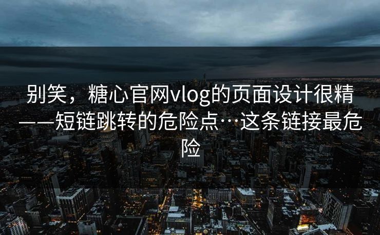 别笑,糖心官网vlog的页面设计很精——短链跳转的危险点…这条链接最危险 别笑,糖心官网vlog的页面设计很精——短链跳转的危险点…这条链接最危险