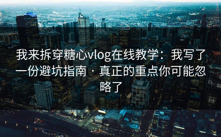 我来拆穿糖心vlog在线教学：我写了一份避坑指南 · 真正的重点你可能忽略了