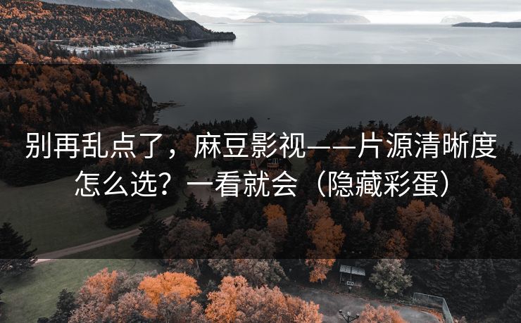 别再乱点了,麻豆影视——片源清晰度怎么选?一看就会(隐藏彩蛋) 别再乱点了,麻豆影视——片源清晰度怎么选?一看就会(隐藏彩蛋)