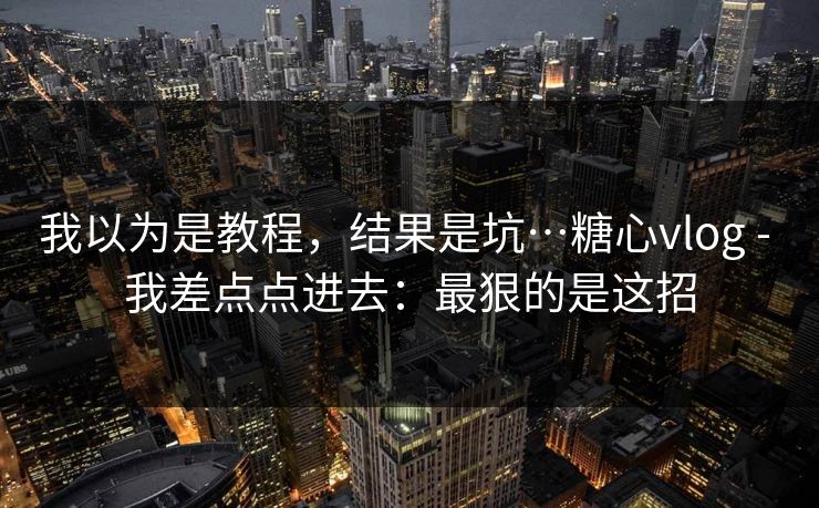 我以为是教程，结果是坑…糖心vlog - 我差点点进去：最狠的是这招
