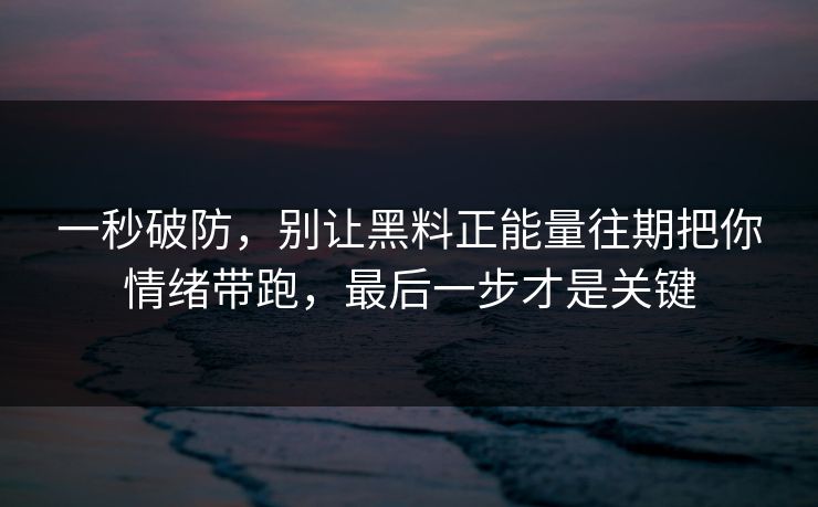 一秒破防，别让黑料正能量往期把你情绪带跑，最后一步才是关键