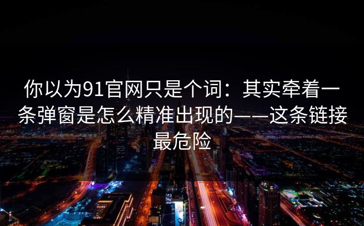 你以为91官网只是个词：其实牵着一条弹窗是怎么精准出现的——这条链接最危险