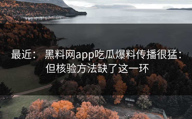 最近: 黑料网app吃瓜爆料传播很猛: 但核验方法缺了这一环 最近: 黑料网app吃瓜爆料传播很猛: 但核验方法缺了这一环