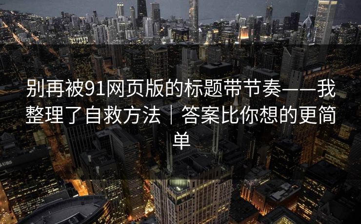 别再被91网页版的标题带节奏——我整理了自救方法｜答案比你想的更简单