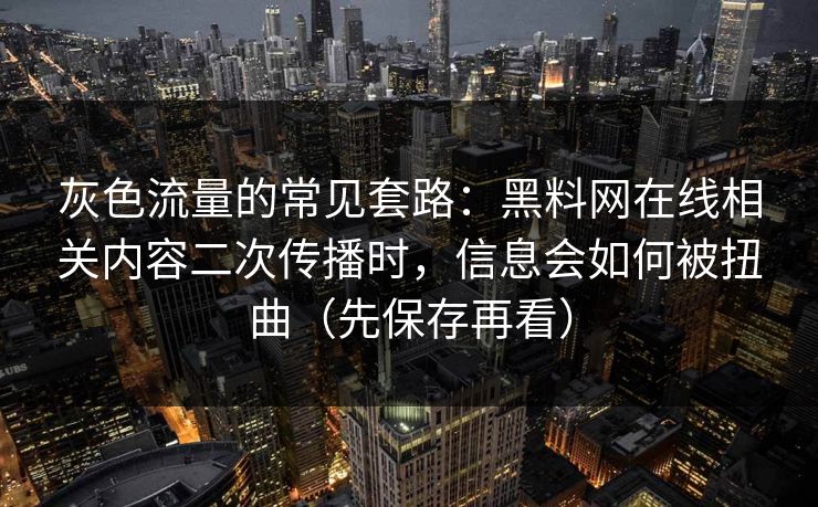 灰色流量的常见套路：黑料网在线相关内容二次传播时，信息会如何被扭曲（先保存再看）