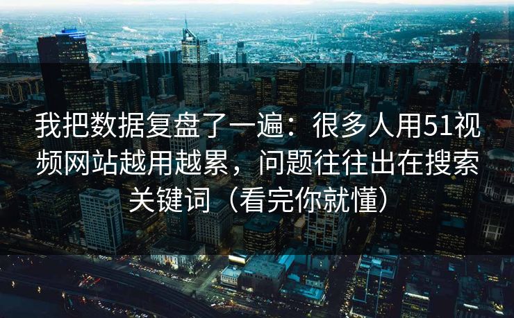 我把数据复盘了一遍：很多人用51视频网站越用越累，问题往往出在搜索关键词（看完你就懂）