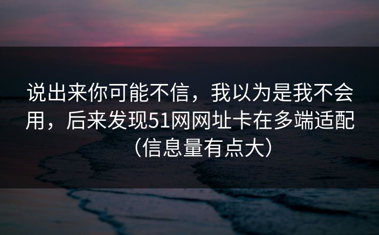 说出来你可能不信,我以为是我不会用,后来发现51网网址卡在多端适配(信息量有点大) 说出来你可能不信,我以为是我不会用,后来发现51网网址卡在多端适配(信息量有点大)